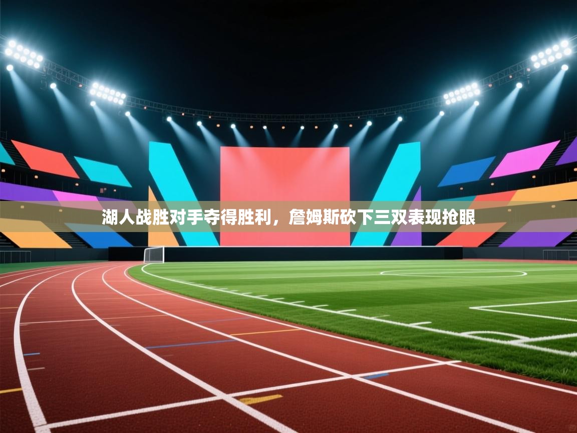 篮鲸体育入口-湖人战胜对手夺得胜利,詹姆斯砍下三双表现抢眼 第3张