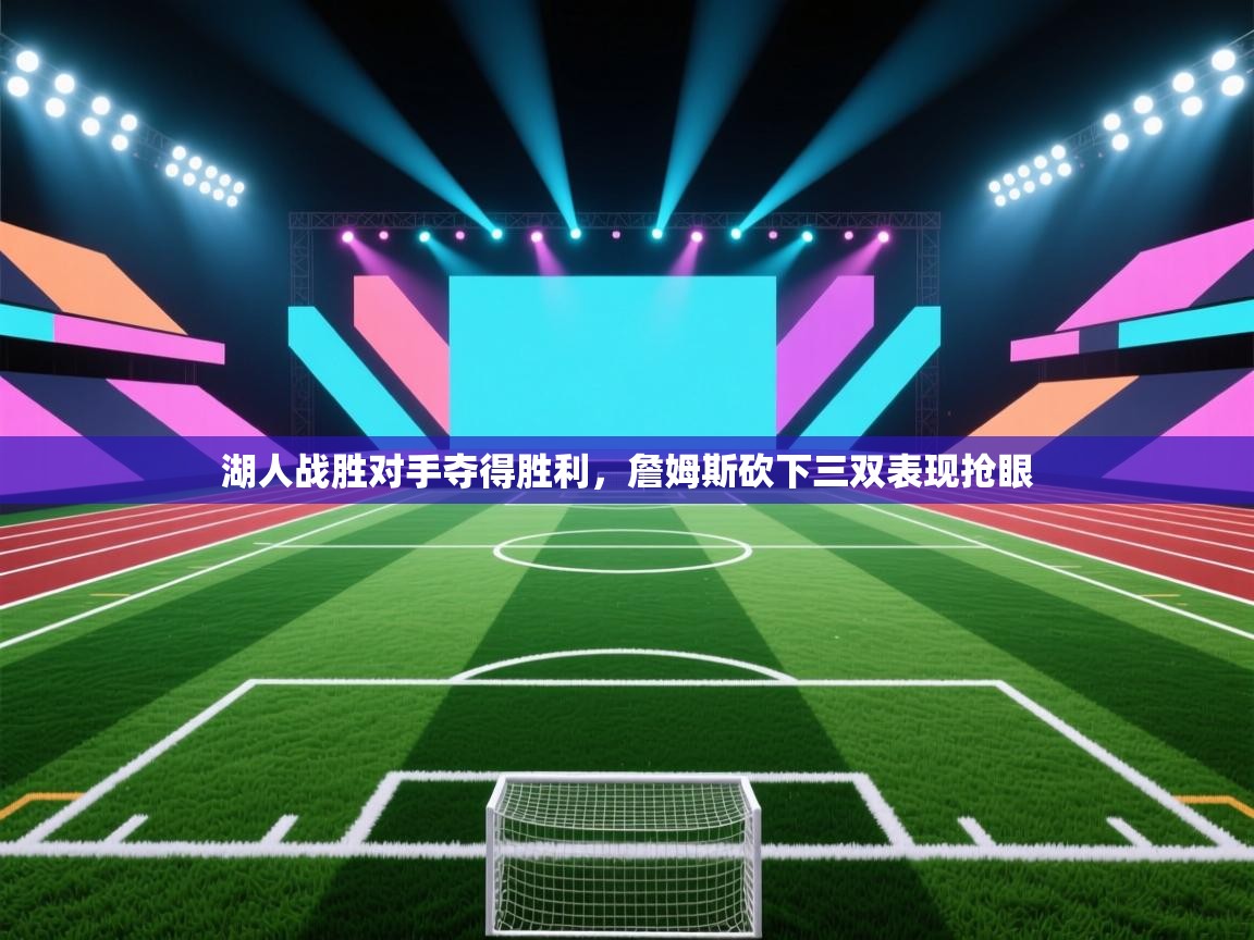 篮鲸体育入口-湖人战胜对手夺得胜利,詹姆斯砍下三双表现抢眼 第4张