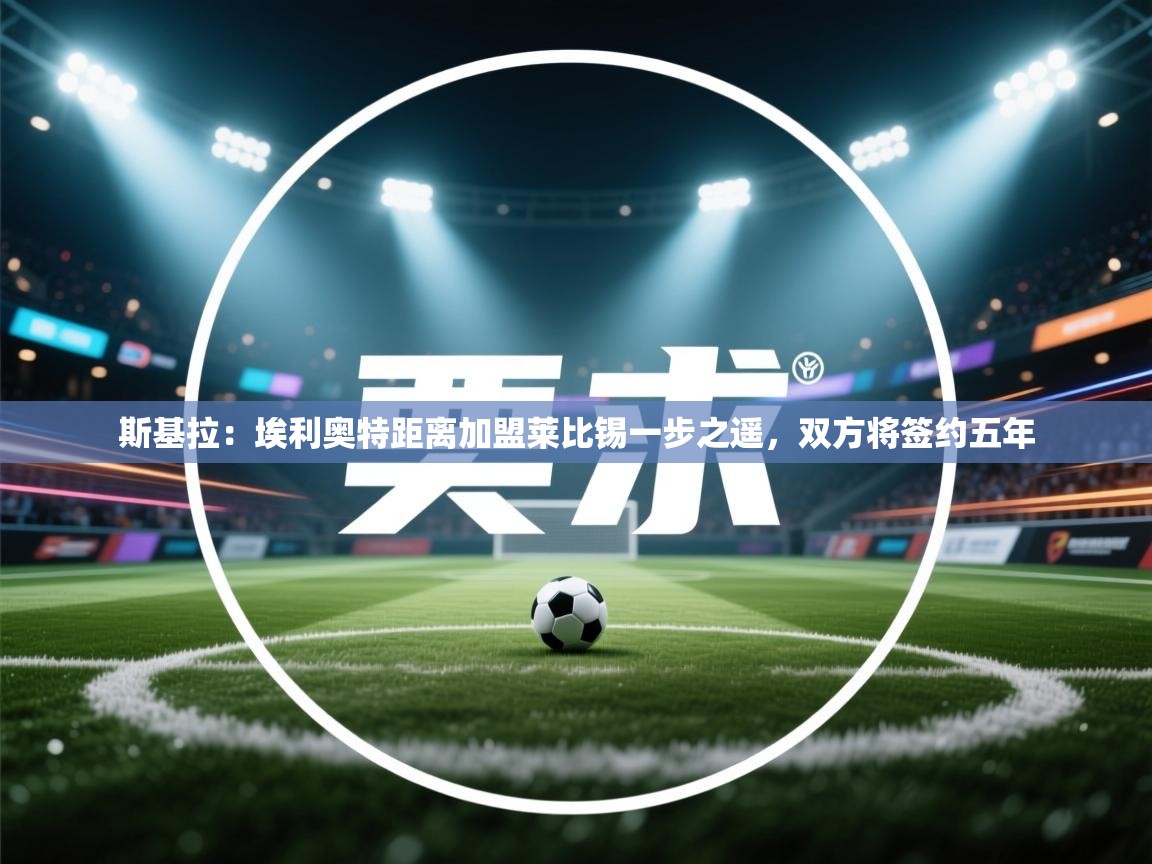 蓝鲸体育app下载-斯基拉:埃利奥特距离加盟莱比锡一步之遥,双方将签约五年 第1张