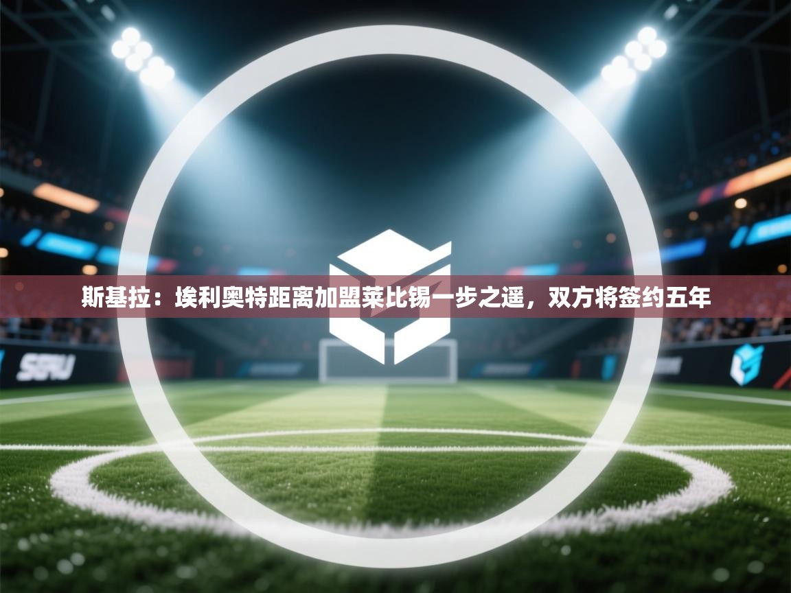 蓝鲸体育app下载-斯基拉:埃利奥特距离加盟莱比锡一步之遥,双方将签约五年 第3张