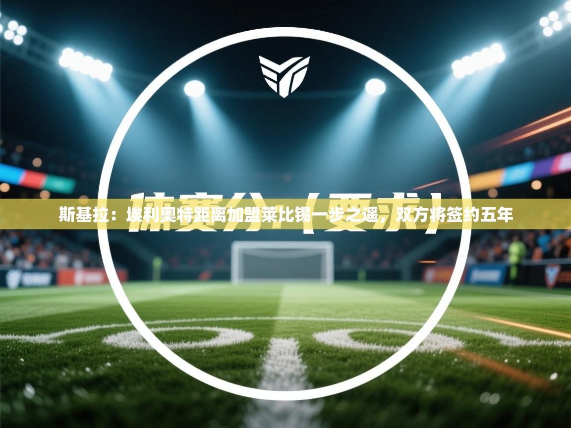 蓝鲸体育app下载-斯基拉:埃利奥特距离加盟莱比锡一步之遥,双方将签约五年 第4张