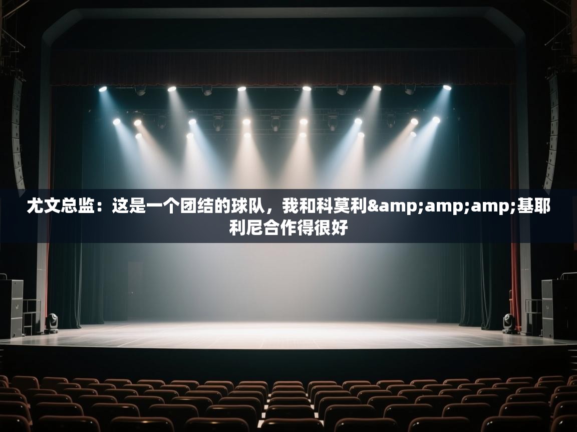 蓝鲸体育app官方入口-尤文总监:这是一个团结的球队,我和科莫利&基耶利尼合作得很好 第1张