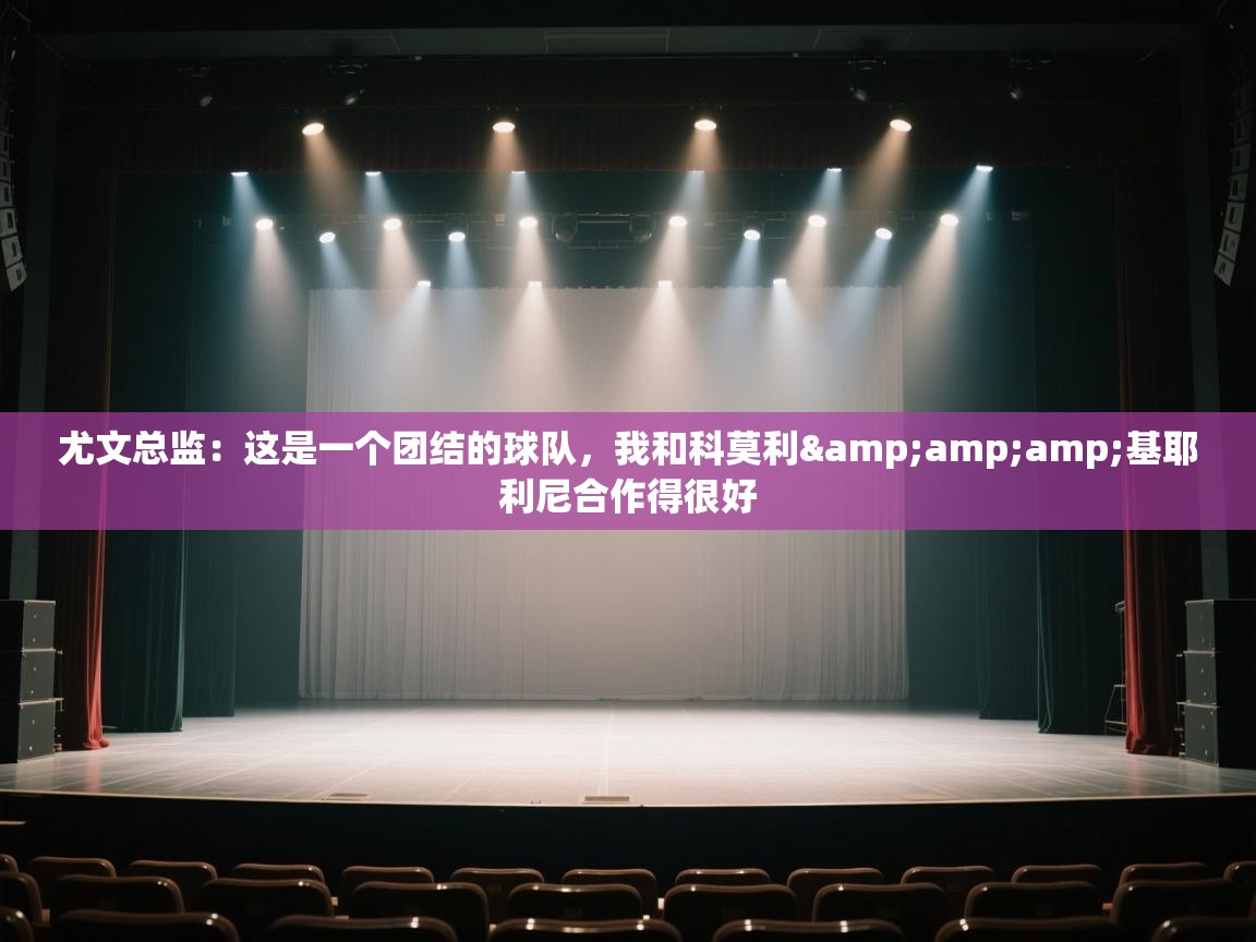 蓝鲸体育app官方入口-尤文总监:这是一个团结的球队,我和科莫利&基耶利尼合作得很好 第4张