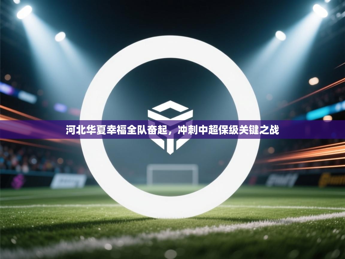 蓝鲸体育直播-河北华夏幸福全队奋起，冲刺中超保级关键之战  第4张